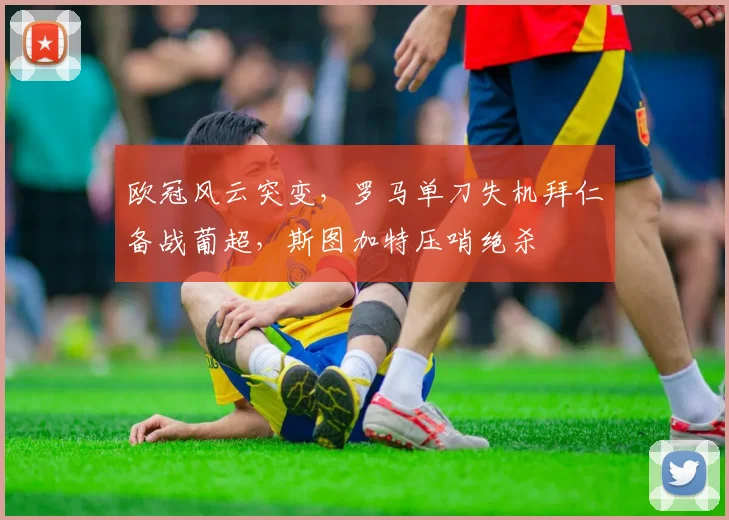 欧冠风云突变,罗马单刀失机拜仁备战葡超,斯图