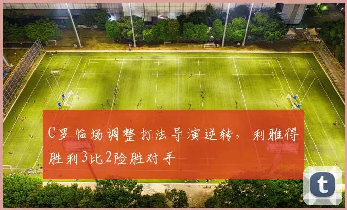 C罗临场调整打法导演逆转，利雅得胜利3比2险