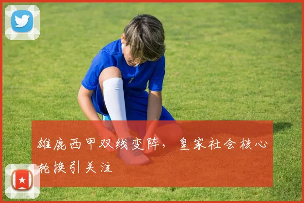 雄鹿西甲双线变阵,皇家社会核心轮换引关注