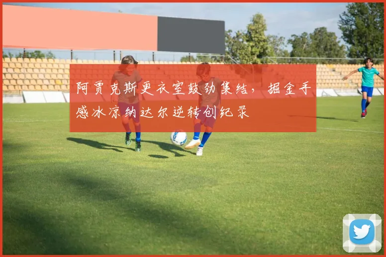 阿贾克斯更衣室鼓劲集结,掘金手感冰凉纳达尔逆转创纪录