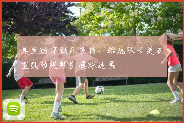 库里防守锁死多特,雄鹿队长更衣室鼓劲视频引爆球迷圈