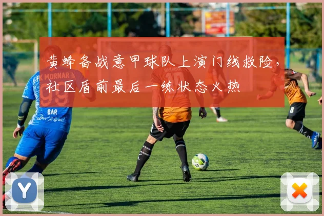 黄蜂备战意甲球队上演门线救险,社区盾前最后