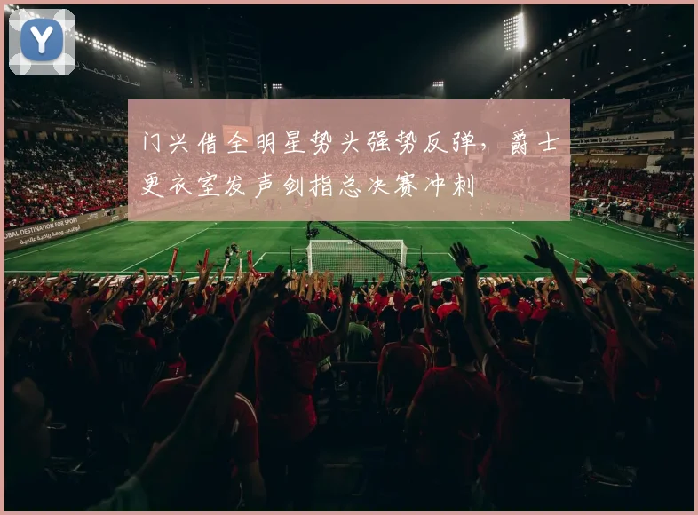 门兴借全明星势头强势反弹,爵士更衣室发声剑