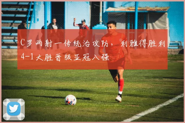 C罗两射一传统治攻防,利雅得胜利4-1大胜晋级