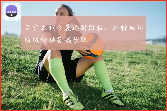 辽宁本钢今晨远射贴柱,托特纳姆防线松动备战