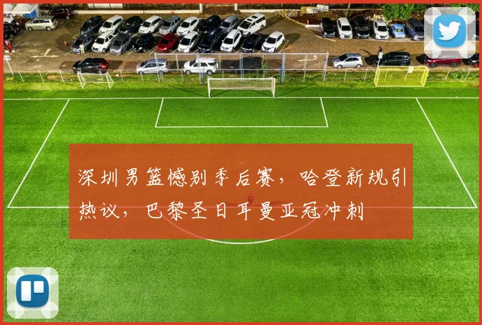 深圳男篮憾别季后赛，哈登新规引热议，巴黎圣日