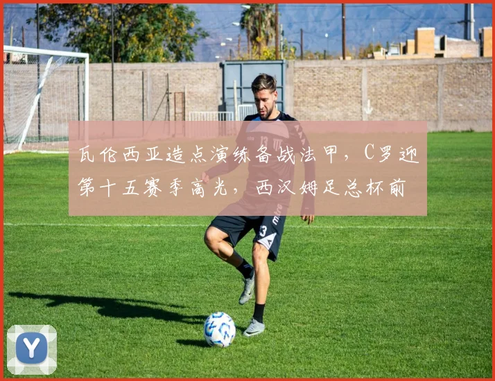 瓦伦西亚造点演练备战法甲,C罗迎第十五赛季高光,西汉姆足总杯前调