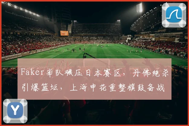 Faker率队碾压日本赛区,丹佛绝杀引爆篮坛,上海申花重整旗鼓备战欧