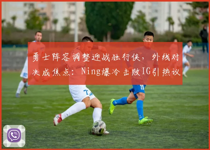勇士阵容调整迎战独行侠，外线对决成焦点：Ning