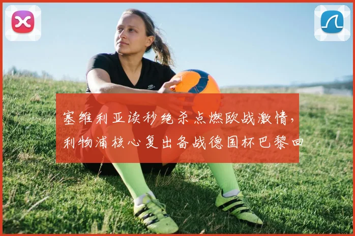 塞维利亚读秒绝杀点燃欧战激情,利物浦核心复