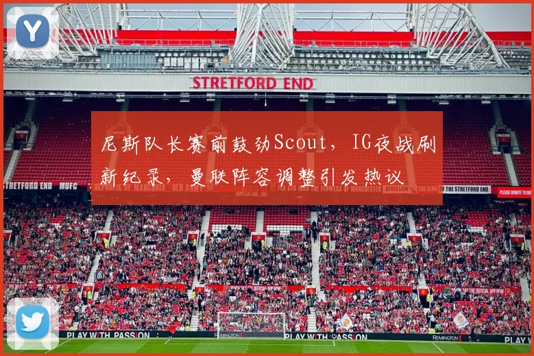 尼斯队长赛前鼓劲Scout，IG夜战刷新纪录，曼联