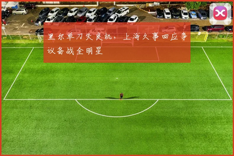 里尔单刀失良机,上海久事回应争议备战全明星