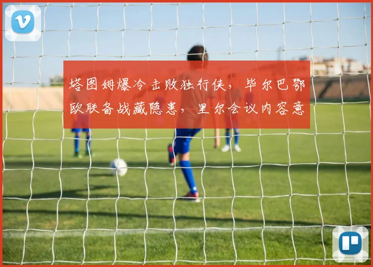 塔图姆爆冷击败独行侠,毕尔巴鄂欧联备战藏隐患,里尔会议内容意外流