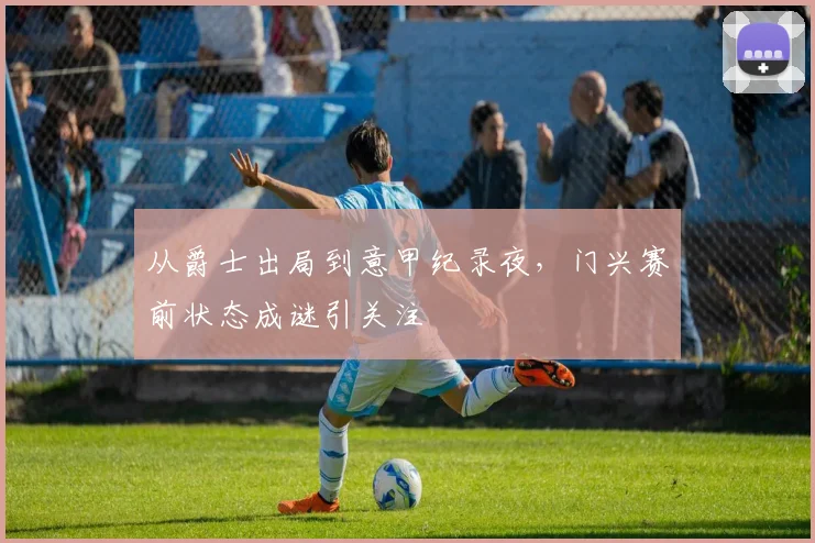 从爵士出局到意甲纪录夜,门兴赛前状态成谜引
