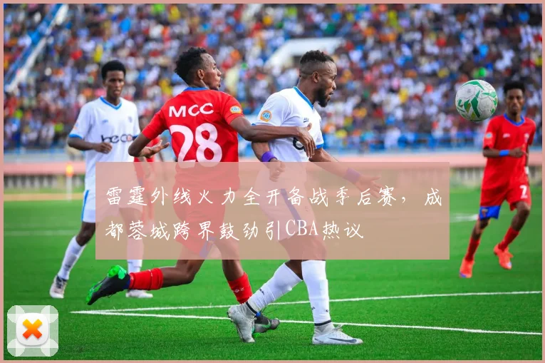 雷霆外线火力全开备战季后赛,成都蓉城跨界鼓劲引CBA热议