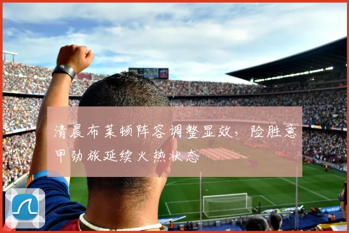清晨布莱顿阵容调整显效，险胜意甲劲旅延续火