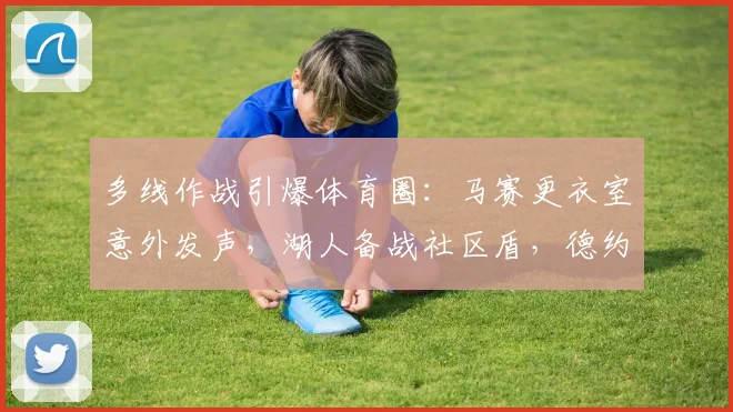 多线作战引爆体育圈:马赛更衣室意外发声,湖人