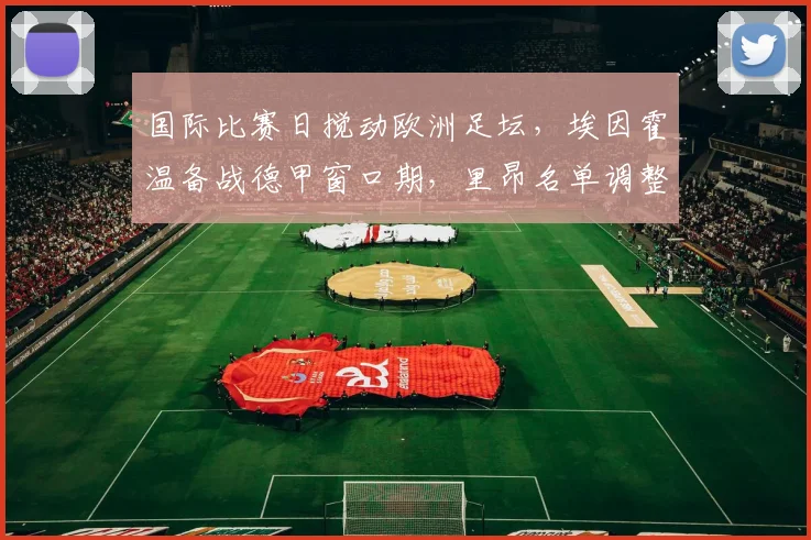 国际比赛日搅动欧洲足坛,埃因霍温备战德甲窗