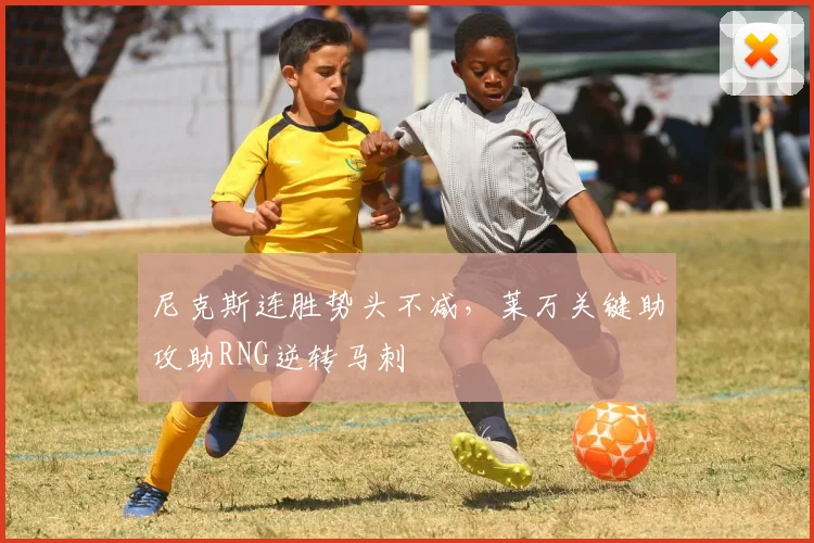 尼克斯连胜势头不减，莱万关键助攻助RNG逆转