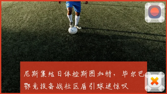 尼斯集结日体检斯图加特,毕尔巴鄂竞技备战社区盾引球迷惊叹