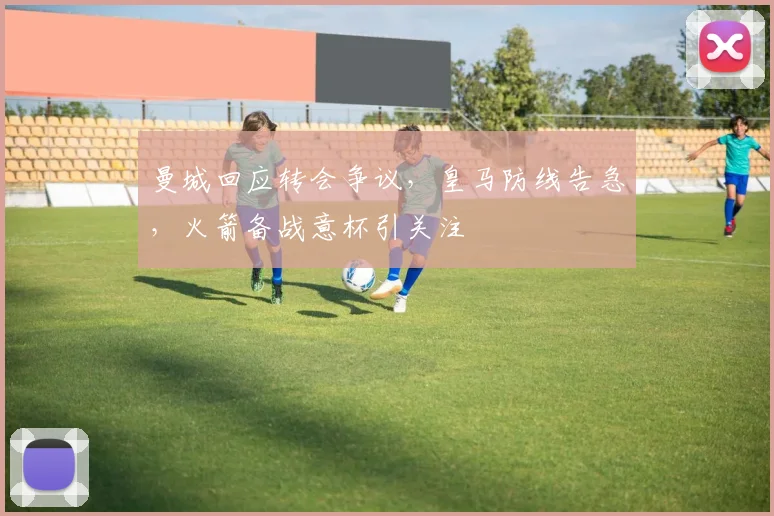 曼城回应转会争议,皇马防线告急,火箭备战意杯