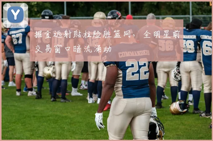 掘金远射贴柱险胜篮网,全明星前交易窗口暗流涌动