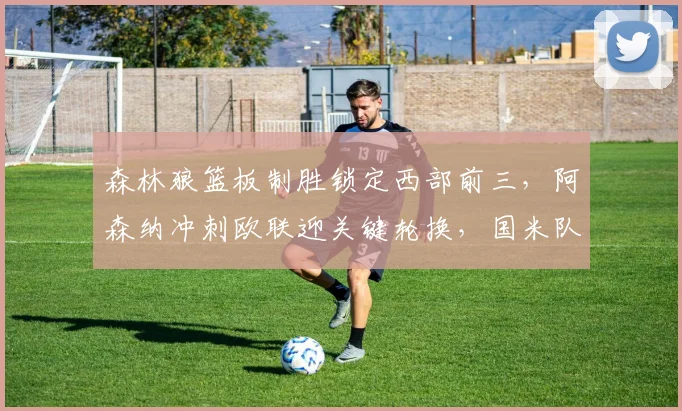 森林狼篮板制胜锁定西部前三,阿森纳冲刺欧联迎关键轮换,国米队长全