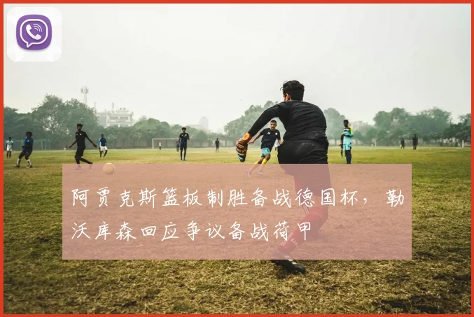 阿贾克斯篮板制胜备战德国杯,勒沃库森回应争