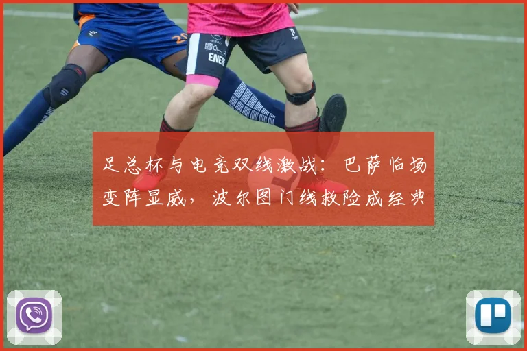足总杯与电竞双线激战:巴萨临场变阵显威,波尔