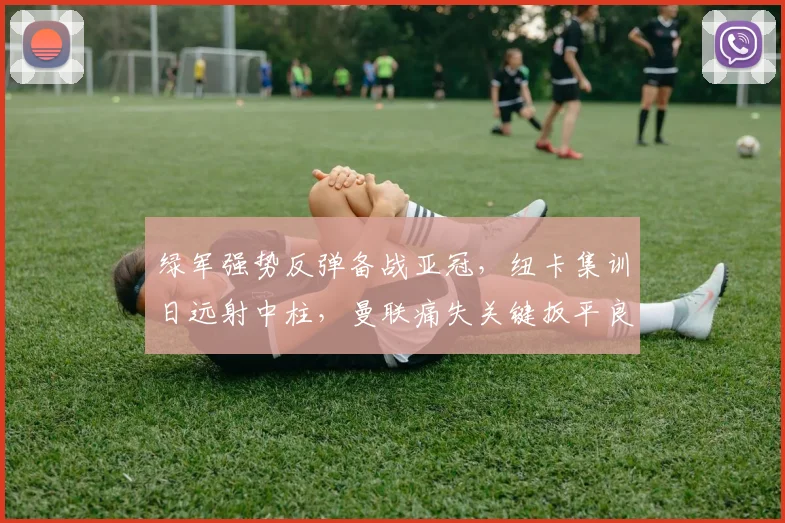绿军强势反弹备战亚冠,纽卡集训日远射中柱,曼联痛失关键扳平良机
