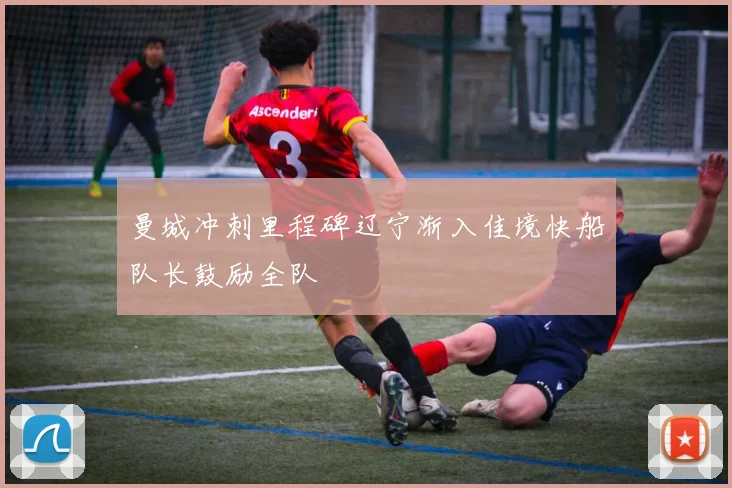曼城冲刺里程碑辽宁渐入佳境快船队长鼓励全