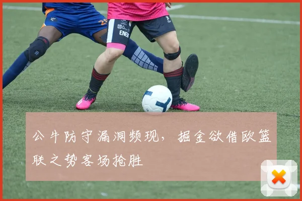 公牛防守漏洞频现,掘金欲借欧篮联之势客场抢胜