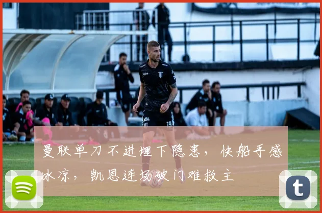 曼联单刀不进埋下隐患,快船手感冰凉,凯恩连场