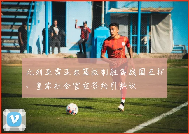 比利亚雷亚尔篮板制胜备战国王杯,皇家社会官