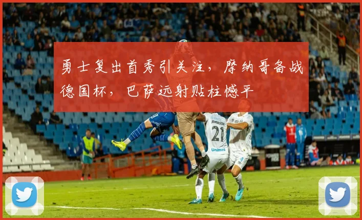 勇士复出首秀引关注,摩纳哥备战德国杯,巴萨远