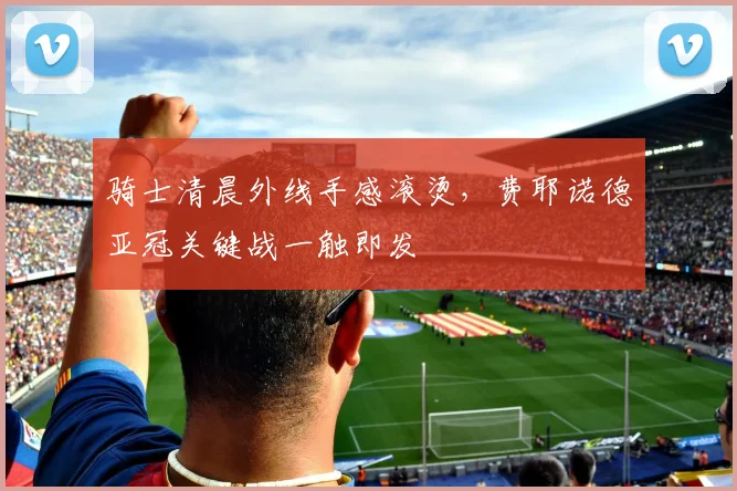 骑士清晨外线手感滚烫,费耶诺德亚冠关键战一