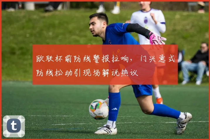 欧联杯前防线警报拉响,门兴意式防线松动引现场解说热议