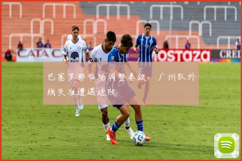 巴塞罗那临场调整奏效,广州队外线失准遭遇连