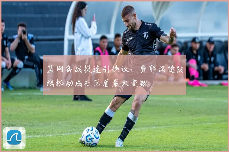 篮网备战提速引热议,费耶诺德防线松动成社区