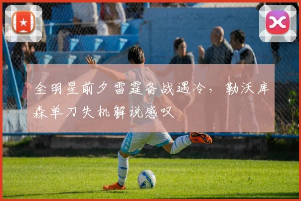 全明星前夕雷霆备战遇冷,勒沃库森单刀失机解