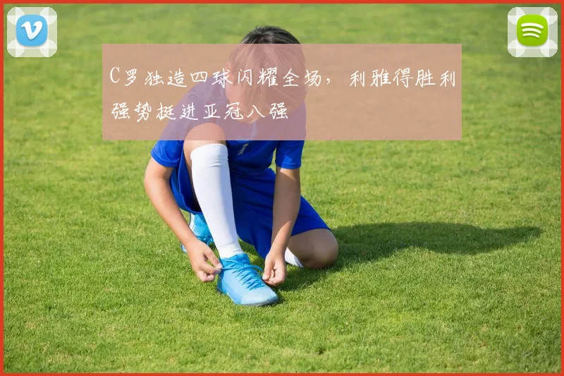 C罗独造四球闪耀全场,利雅得胜利强势挺进亚