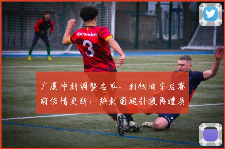 广厦冲刺调整名单,利物浦季后赛前伤情更新,热